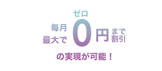 毎月最大で０円まで割引の実現が可能！